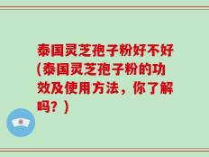 泰国灵芝孢子粉好不好(泰国灵芝孢子粉的功效及使用方法，你了解吗？)