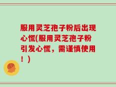 服用灵芝孢子粉后出现心慌(服用灵芝孢子粉引发心慌，需谨慎使用！)