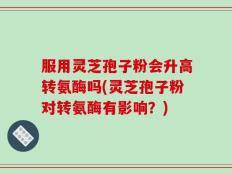 服用灵芝孢子粉会升高转氨酶吗(灵芝孢子粉对转氨酶有影响？)