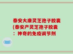 泰安大康灵芝孢子胶囊(泰安产灵芝孢子胶囊：神奇的免疫调节剂