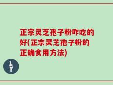 正宗灵芝孢子粉咋吃的好(正宗灵芝孢子粉的正确食用方法)