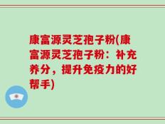 康富源灵芝孢子粉(康富源灵芝孢子粉：补充养分，提升免疫力的好帮手)