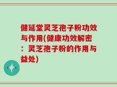 健延堂灵芝孢子粉功效与作用(健康功效解密：灵芝孢子粉的作用与益处)