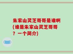 朱家山灵芝哥哥是谁啊(谁是朱家山灵芝哥哥？一个简介)