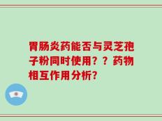 胃肠炎药能否与灵芝孢子粉同时使用？？药物相互作用分析？