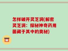 怎样破开灵芝洞(解密灵芝洞：探秘神奇药用菌藏于其中的奥秘)