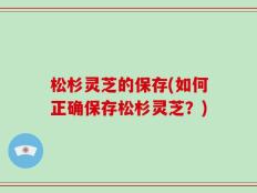 松杉灵芝的保存(如何正确保存松杉灵芝？)
