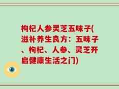 枸杞人参灵芝五味子(滋补养生良方：五味子、枸杞、人参、灵芝开启健康生活之门)