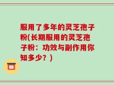 服用了多年的灵芝孢子粉(长期服用的灵芝孢子粉：功效与副作用你知多少？)