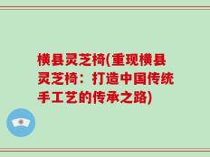 横县灵芝椅(重现横县灵芝椅：打造中国传统手工艺的传承之路)