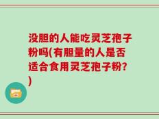 没胆的人能吃灵芝孢子粉吗(有胆量的人是否适合食用灵芝孢子粉？)