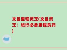 文昌里程灵芝(文昌灵芝：旅行必备里程良药)