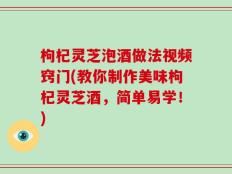 枸杞灵芝泡酒做法视频窍门(教你制作美味枸杞灵芝酒，简单易学！)