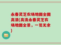 永春灵芝农场地图全图高清(高清永春灵芝农场地图全景，一览无余)