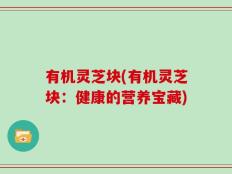 有机灵芝块(有机灵芝块：健康的营养宝藏)