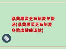 桑黄黑灵芝石斛麦冬煲汤(桑黄黑灵芝石斛麦冬熬出健康汤款)