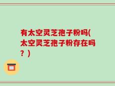 有太空灵芝孢子粉吗(太空灵芝孢子粉存在吗？)