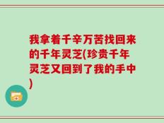 我拿着千辛万苦找回来的千年灵芝(珍贵千年灵芝又回到了我的手中)