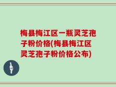 梅县梅江区一瓶灵芝孢子粉价格(梅县梅江区灵芝孢子粉价格公布)