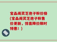 宝晶阁灵芝孢子粉价格(宝晶阁灵芝孢子粉售价更新，惊喜降价限时特惠！)