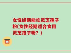女性经期能吃灵芝孢子粉(女性经期适合食用灵芝孢子粉？)