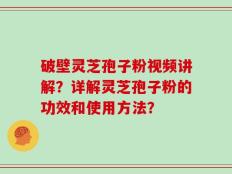 破壁灵芝孢子粉视频讲解？详解灵芝孢子粉的功效和使用方法？
