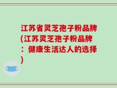 江苏省灵芝孢子粉品牌(江苏灵芝孢子粉品牌：健康生活达人的选择)