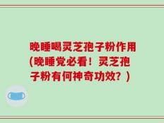 晚睡喝灵芝孢子粉作用(晚睡党必看！灵芝孢子粉有何神奇功效？)