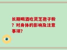 长期喝酒吃灵芝孢子粉？对身体的影响及注意事项？