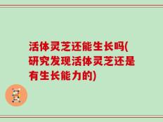 活体灵芝还能生长吗(研究发现活体灵芝还是有生长能力的)