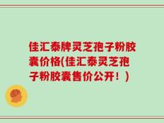 佳汇泰牌灵芝孢子粉胶囊价格(佳汇泰灵芝孢子粉胶囊售价公开！)
