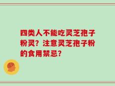 四类人不能吃灵芝孢子粉灵？注意灵芝孢子粉的食用禁忌？