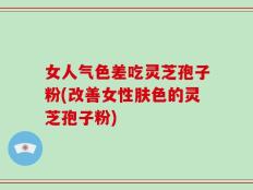 女人气色差吃灵芝孢子粉(改善女性肤色的灵芝孢子粉)