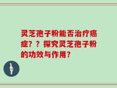灵芝孢子粉能否治疗癌症？？探究灵芝孢子粉的功效与作用？