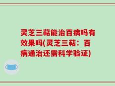灵芝三萜能治百病吗有效果吗(灵芝三萜：百病通治还需科学验证)