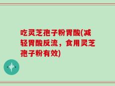 吃灵芝孢子粉胃酸(减轻胃酸反流，食用灵芝孢子粉有效)
