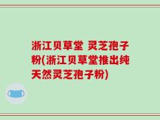 浙江贝草堂 灵芝孢子粉(浙江贝草堂推出纯天然灵芝孢子粉)