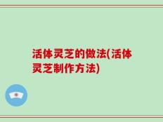 活体灵芝的做法(活体灵芝制作方法)