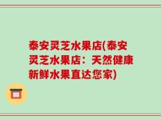 泰安灵芝水果店(泰安灵芝水果店：天然健康新鲜水果直达您家)
