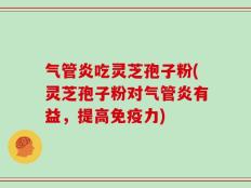 气管炎吃灵芝孢子粉(灵芝孢子粉对气管炎有益，提高免疫力)