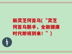 新灵芝何首乌(“灵芝何首乌联手，全新健康时代即将到来！”)