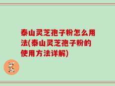 泰山灵芝孢子粉怎么用法(泰山灵芝孢子粉的使用方法详解)