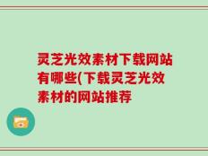 灵芝光效素材下载网站有哪些(下载灵芝光效素材的网站推荐