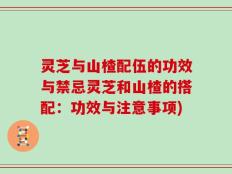 灵芝与山楂配伍的功效与禁忌灵芝和山楂的搭配：功效与注意事项)