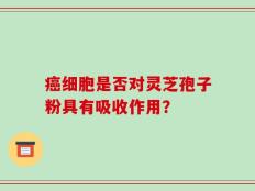 癌细胞是否对灵芝孢子粉具有吸收作用？