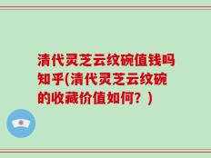 清代灵芝云纹碗值钱吗知乎(清代灵芝云纹碗的收藏价值如何？)