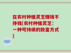 在农村种植灵芝赚钱不挣钱(农村种植灵芝：一种可持续的致富方式)