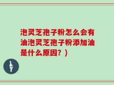 泡灵芝孢子粉怎么会有油泡灵芝孢子粉添加油是什么原因？)