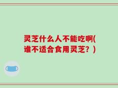 灵芝什么人不能吃啊(谁不适合食用灵芝？)