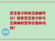 灵芝孢子粉和芝麻糊可以？探索灵芝孢子粉与芝麻糊的营养价值和功效？